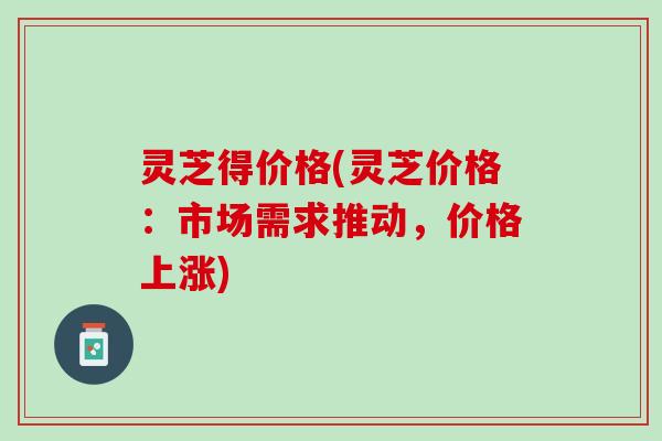 灵芝得价格(灵芝价格：市场需求推动，价格上涨)