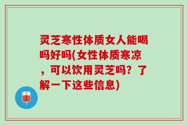 灵芝寒性体质女人能喝吗好吗(女性体质寒凉，可以饮用灵芝吗？了解一下这些信息)