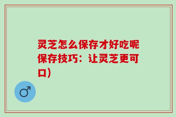 灵芝怎么保存才好吃呢保存技巧：让灵芝更可口)