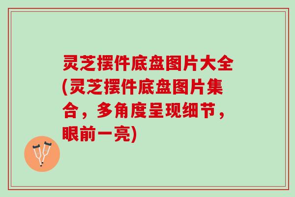 灵芝摆件底盘图片大全(灵芝摆件底盘图片集合，多角度呈现细节，眼前一亮)