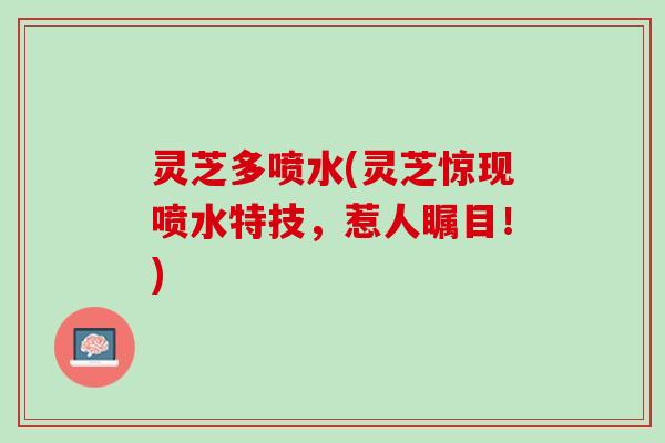 灵芝多喷水(灵芝惊现喷水特技，惹人瞩目！)