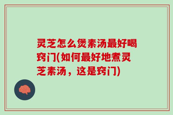 灵芝怎么煲素汤最好喝窍门(如何最好地煮灵芝素汤，这是窍门)