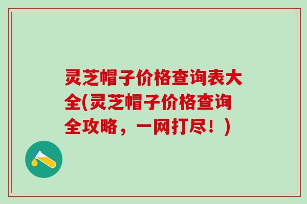 灵芝帽子价格查询表大全(灵芝帽子价格查询全攻略，一网打尽！)