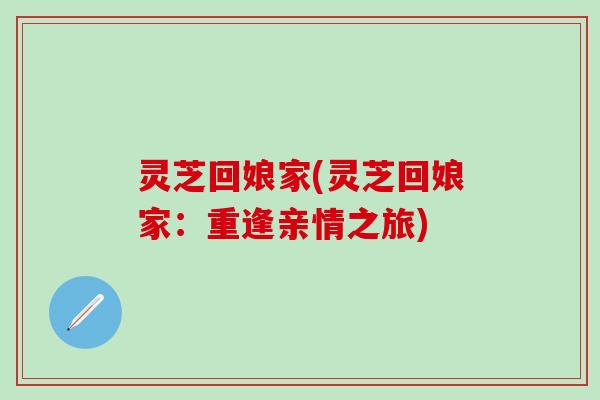 灵芝回娘家(灵芝回娘家：重逢亲情之旅)