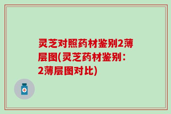 灵芝对照药材鉴别2薄层图(灵芝药材鉴别：2薄层图对比)