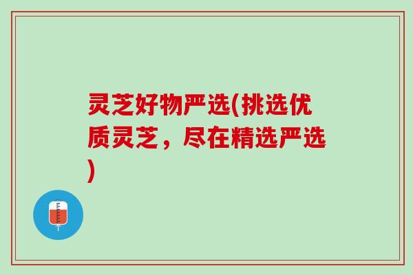 灵芝好物严选(挑选优质灵芝，尽在精选严选)