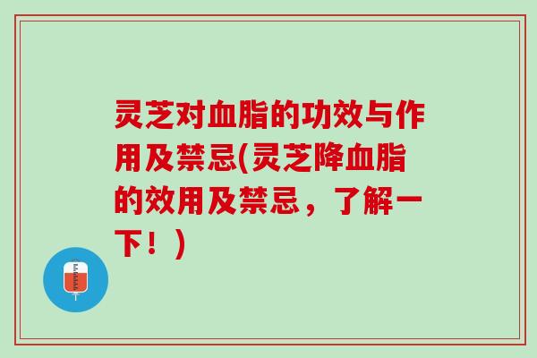 灵芝对血脂的功效与作用及禁忌(灵芝降血脂的效用及禁忌，了解一下！)