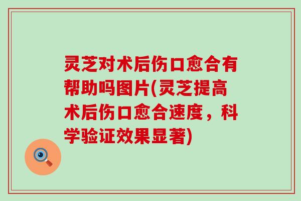灵芝对术后伤口愈合有帮助吗图片(灵芝提高术后伤口愈合速度，科学验证效果显著)