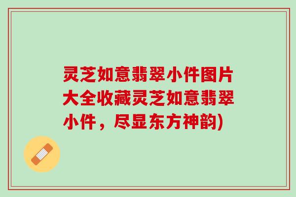 灵芝如意翡翠小件图片大全收藏灵芝如意翡翠小件，尽显东方神韵)