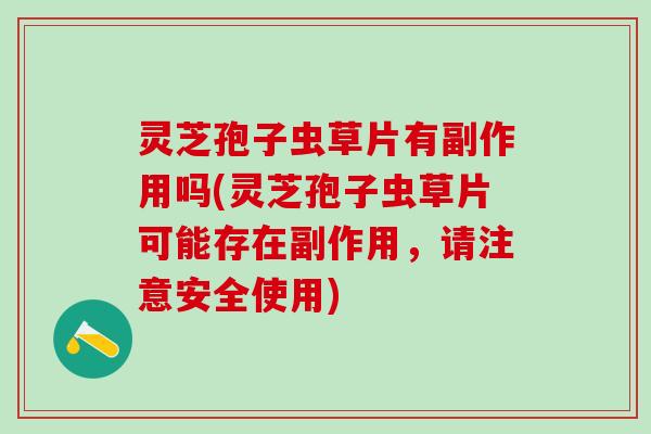 灵芝孢子虫草片有副作用吗(灵芝孢子虫草片可能存在副作用，请注意安全使用)