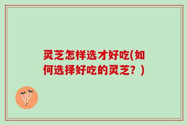 灵芝怎样选才好吃(如何选择好吃的灵芝？)