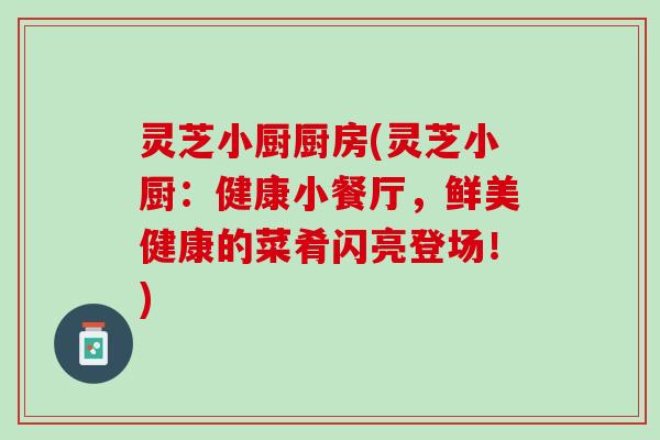 灵芝小厨厨房(灵芝小厨：健康小餐厅，鲜美健康的菜肴闪亮登场！)