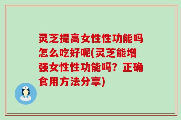 灵芝提高女性性功能吗怎么吃好呢(灵芝能增强女性性功能吗？正确食用方法分享)
