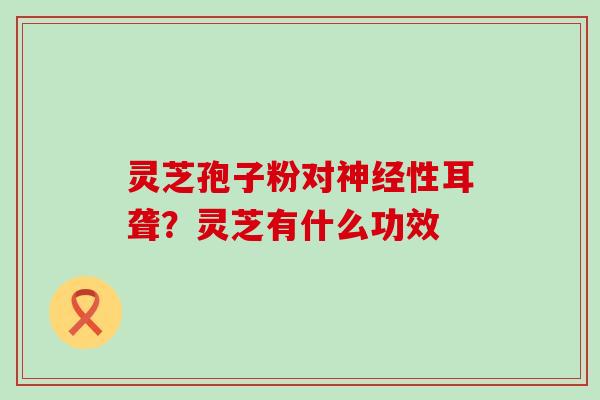 灵芝孢子粉对神经性耳聋？灵芝有什么功效