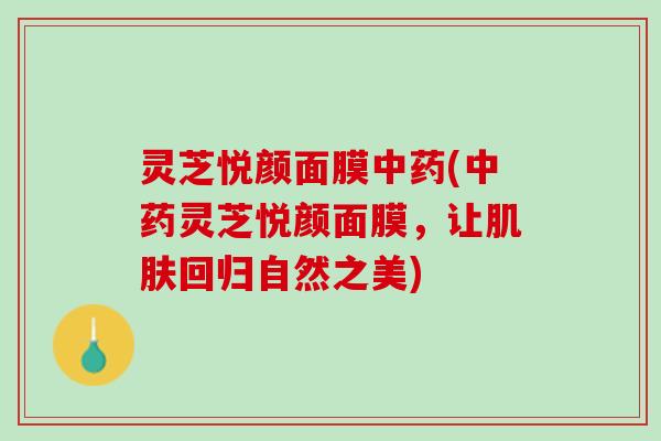 灵芝悦颜面膜中药(中药灵芝悦颜面膜，让肌肤回归自然之美)