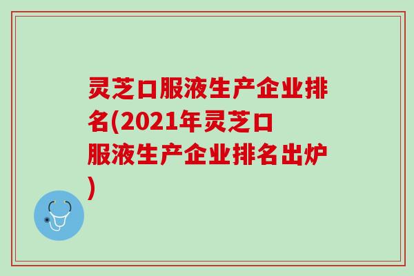 灵芝口服液生产企业排名(2021年灵芝口服液生产企业排名出炉)