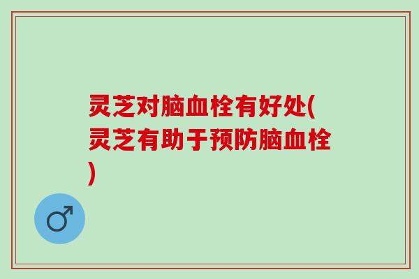 灵芝对脑血栓有好处(灵芝有助于预防脑血栓)