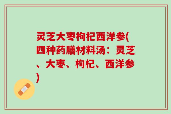 灵芝大枣枸杞西洋参(四种药膳材料汤：灵芝、大枣、枸杞、西洋参)