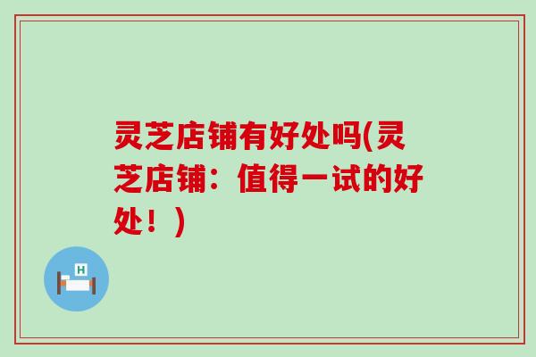 灵芝店铺有好处吗(灵芝店铺：值得一试的好处！)