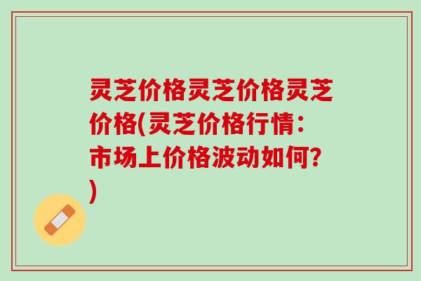 灵芝价格灵芝价格灵芝价格(灵芝价格行情：市场上价格波动如何？)