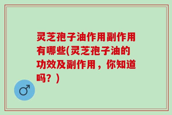 灵芝孢子油作用副作用有哪些(灵芝孢子油的功效及副作用，你知道吗？)