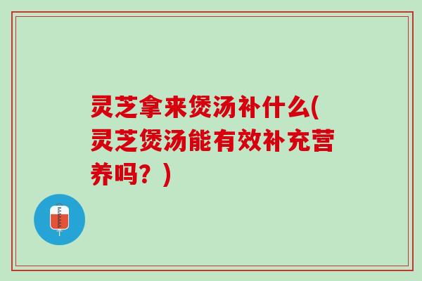 灵芝拿来煲汤补什么(灵芝煲汤能有效补充营养吗？)