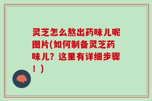 灵芝怎么熬出药味儿呢图片(如何制备灵芝药味儿?这里有详细步骤!) 灵芝怎么熬出药味儿呢图片(如何制备灵芝药味儿?这里有详细步骤!)