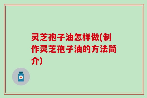 灵芝孢子油怎样做(制作灵芝孢子油的方法简介)