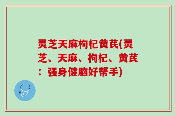 灵芝天麻枸杞黄芪(灵芝、天麻、枸杞、黄芪：强身健脑好帮手)