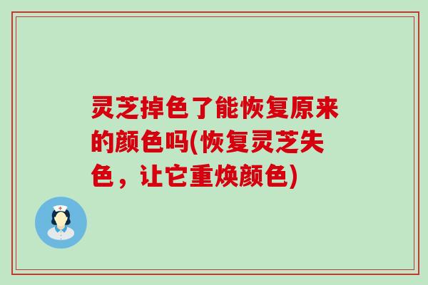 灵芝掉色了能恢复原来的颜色吗(恢复灵芝失色，让它重焕颜色)