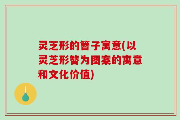 灵芝形的簪子寓意(以灵芝形簪为图案的寓意和文化价值)