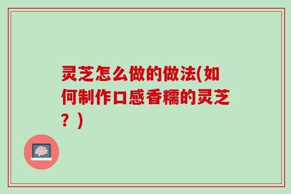 灵芝怎么做的做法(如何制作口感香糯的灵芝？)