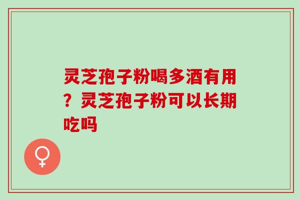 灵芝孢子粉喝多酒有用？灵芝孢子粉可以长期吃吗