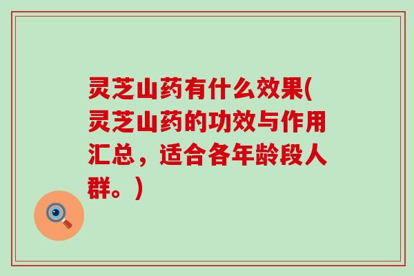 灵芝山药有什么效果(灵芝山药的功效与作用汇总，适合各年龄段人群。)