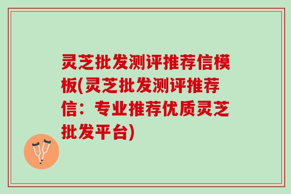灵芝批发测评推荐信模板(灵芝批发测评推荐信：专业推荐优质灵芝批发平台)