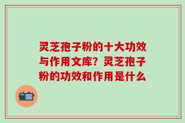 灵芝孢子粉的十大功效与作用文库？灵芝孢子粉的功效和作用是什么