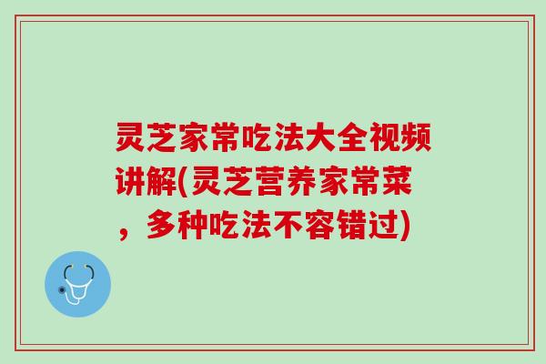 灵芝家常吃法大全视频讲解(灵芝营养家常菜，多种吃法不容错过)