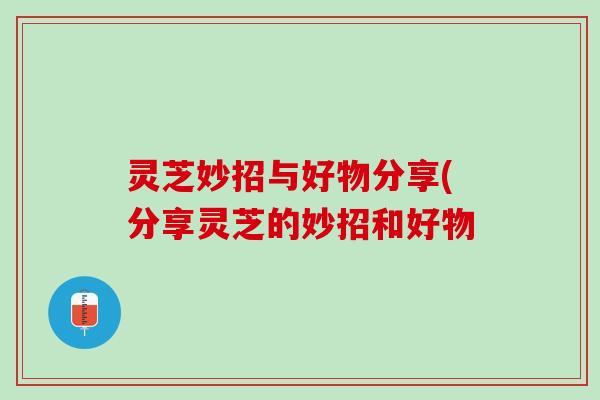 灵芝妙招与好物分享(分享灵芝的妙招和好物
