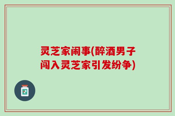 灵芝家闹事(醉酒男子闯入灵芝家引发纷争)