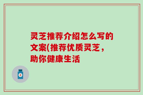灵芝推荐介绍怎么写的文案(推荐优质灵芝，助你健康生活