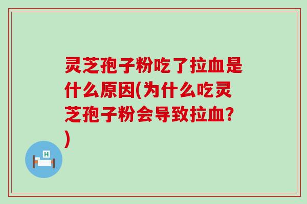 灵芝孢子粉吃了拉血是什么原因(为什么吃灵芝孢子粉会导致拉血？)