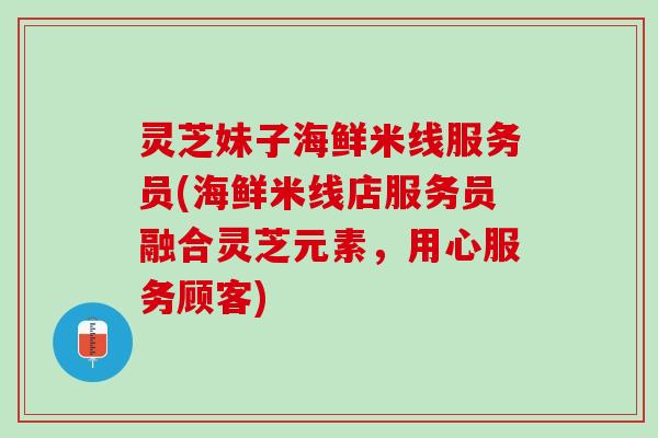 灵芝妹子海鲜米线服务员(海鲜米线店服务员融合灵芝元素，用心服务顾客)