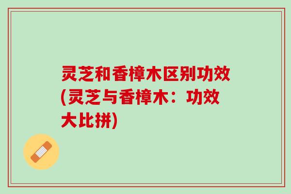 灵芝和香樟木区别功效(灵芝与香樟木：功效大比拼)