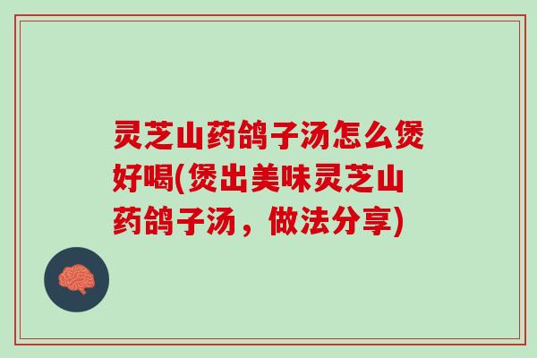 灵芝山药鸽子汤怎么煲好喝(煲出美味灵芝山药鸽子汤，做法分享)