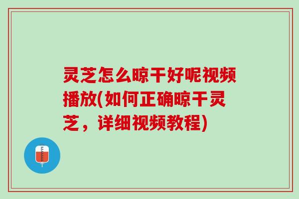 灵芝怎么晾干好呢视频播放(如何正确晾干灵芝，详细视频教程)