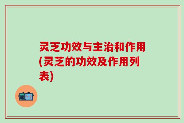 灵芝功效与主治和作用(灵芝的功效及作用列表)