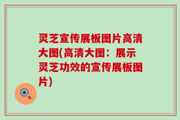 灵芝宣传展板图片高清大图(高清大图：展示灵芝功效的宣传展板图片)