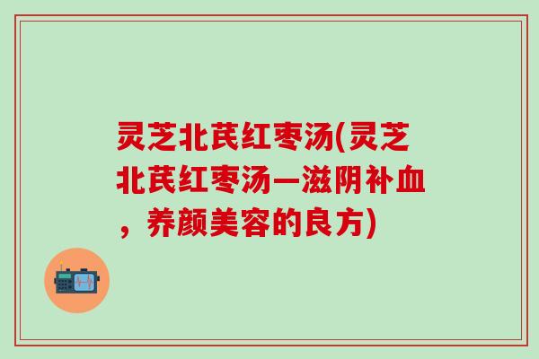 灵芝北芪红枣汤(灵芝北芪红枣汤—滋阴补血，养颜美容的良方)