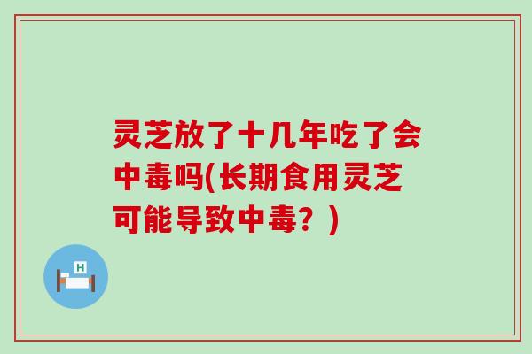 灵芝放了十几年吃了会中毒吗(长期食用灵芝可能导致中毒？)