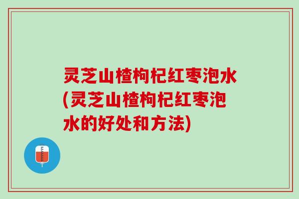 灵芝山楂枸杞红枣泡水(灵芝山楂枸杞红枣泡水的好处和方法)